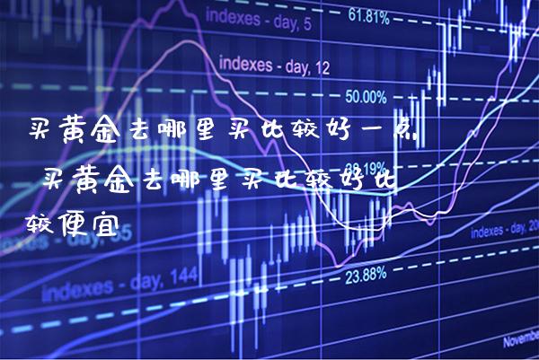 买黄金去哪里买比较好一点 买黄金去哪里买比较好比较便宜_黄金期货_第1张_期货投资网 买黄金去哪里买比较好一点 买黄金去哪里买比较好比较便宜_https://www.cqckcrrc.com_黄金期货_第1张