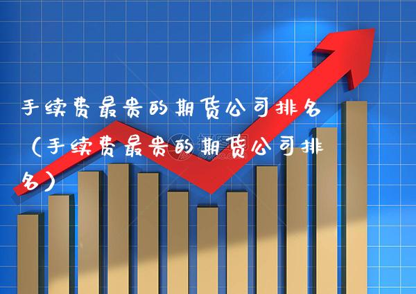 手续费最贵的期货公司排名(手续费最贵的期货公司排名)_国际期货_第1张_期货投资网 手续费最贵的期货公司排名(手续费最贵的期货公司排名)_https://www.cqckcrrc.com_国际期货_第1张