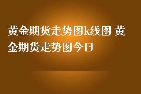 黄金期货走势图k线图 黄金期货走势图今日_https://www.cqckcrrc.com_黄金期货_第1张