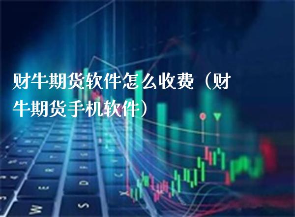 财牛期货软件怎么收费（财牛期货手机软件）_https://www.cqckcrrc.com_恒生指数_第1张