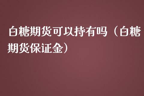 白糖期货可以持有吗（白糖期货保证金）_https://www.cqckcrrc.com_黄金期货_第1张