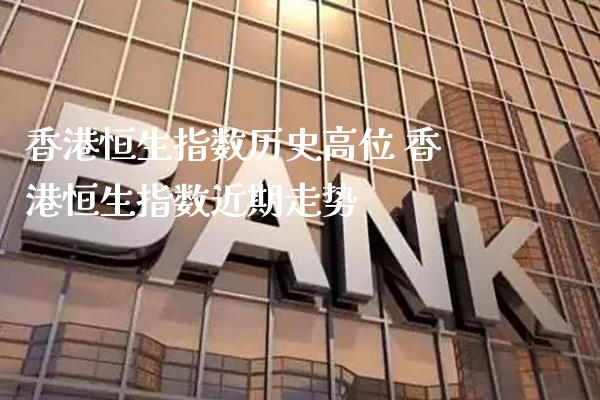 香港恒生指数历史高位 香港恒生指数近期走势_https://www.cqckcrrc.com_原油期货_第1张