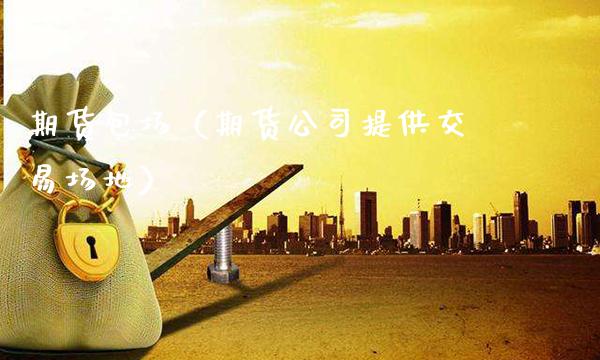 期货包场(期货公司提供交易场地)_期货理财_第1张_期货投资网 期货包场(期货公司提供交易场地)_https://www.cqckcrrc.com_期货理财_第1张