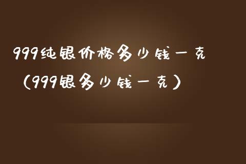 999纯银价格多少钱一克(999银多少钱一克)_黄金期货_第1张_期货投资网 999纯银价格多少钱一克(999银多少钱一克)_https://www.cqckcrrc.com_黄金期货_第1张