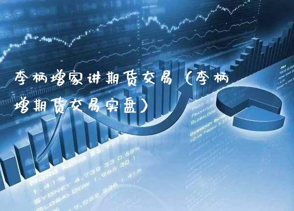 李柄增家讲期货交易(李柄增期货交易实盘)_理财品种_第1张_期货投资网 李柄增家讲期货交易(李柄增期货交易实盘)_https://www.cqckcrrc.com_理财品种_第1张