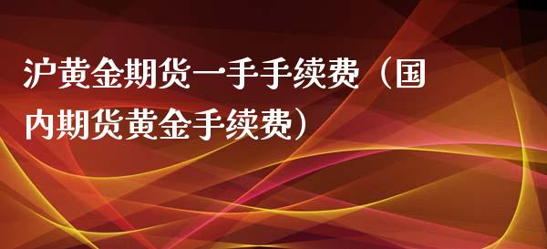 沪黄金期货一手手续费（国内期货黄金手续费）_https://www.cqckcrrc.com_财经要闻_第1张