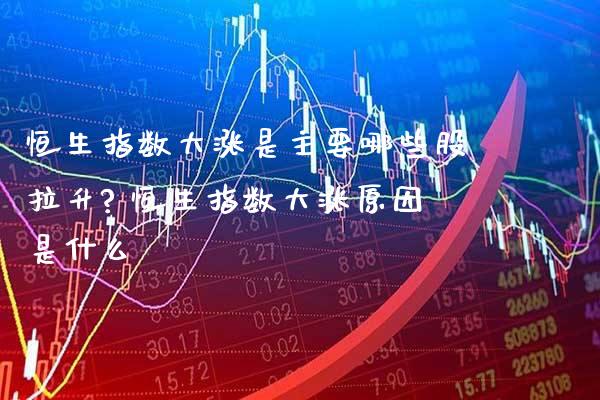 恒生指数大涨是主要哪些股拉升? 恒生指数大涨原因是什么_https://www.cqckcrrc.com_恒生指数_第1张