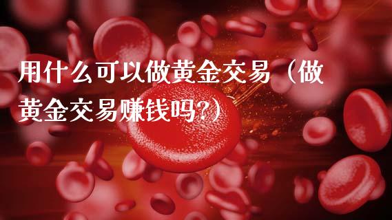 用什么可以做黄金交易(做黄金交易赚钱吗?)_原油期货_第1张_期货投资网 用什么可以做黄金交易(做黄金交易赚钱吗?)_https://www.cqckcrrc.com_原油期货_第1张