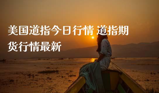 美国道指今日行情 道指期货行情最新_https://www.cqckcrrc.com_道指直播_第1张