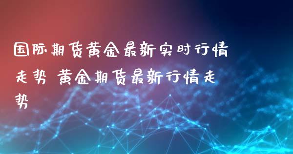 国际期货黄金最新实时行情走势 黄金期货最新行情走势_恒生指数_第1张_期货投资网 国际期货黄金最新实时行情走势 黄金期货最新行情走势_https://www.cqckcrrc.com_恒生指数_第1张