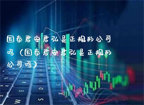 国泰君安君弘是正规的公司吗（国泰君安君弘是正规的公司吗）_https://www.cqckcrrc.com_原油期货_第1张