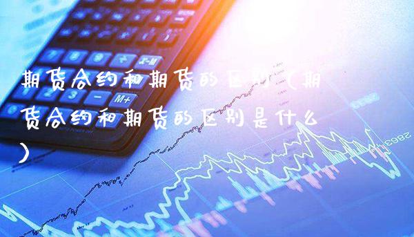 期货合约和期货的区别（期货合约和期货的区别是什么）_https://www.cqckcrrc.com_道指直播_第1张