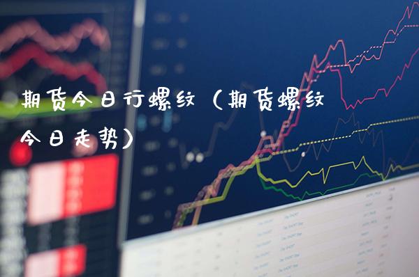 期货今日行螺纹（期货螺纹今日走势）_https://www.cqckcrrc.com_基金理财_第1张