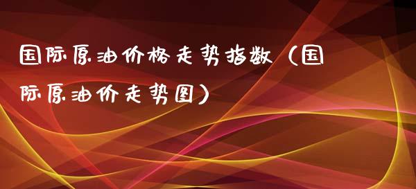 国际原油价格走势指数（国际原油价走势图）_https://www.cqckcrrc.com_纳指直播_第1张