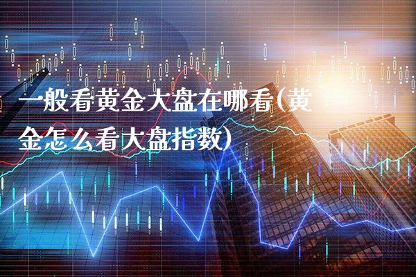 一般看黄金大盘在哪看(黄金怎么看大盘指数)_原油期货_第1张_期货投资网 一般看黄金大盘在哪看(黄金怎么看大盘指数)_https://www.cqckcrrc.com_原油期货_第1张