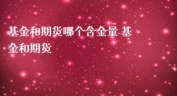 基金和期货哪个含金量 基金和期货_黄金期货_第1张_期货投资网 基金和期货哪个含金量 基金和期货_https://www.cqckcrrc.com_黄金期货_第1张