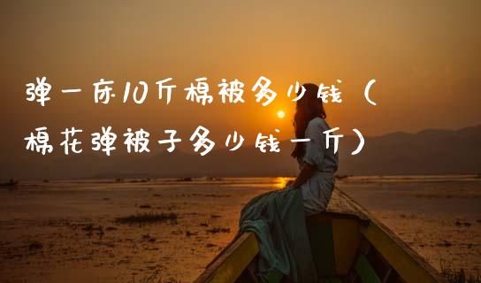 弹一床10斤棉被多少钱(棉花弹被子多少钱一斤)_原油期货_第1张_期货投资网 弹一床10斤棉被多少钱(棉花弹被子多少钱一斤)_https://www.cqckcrrc.com_原油期货_第1张