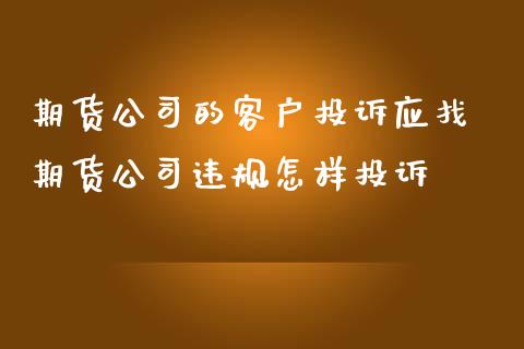 期货公司的客户投诉应找 期货公司违规怎样投诉_https://www.cqckcrrc.com_纳指直播_第1张