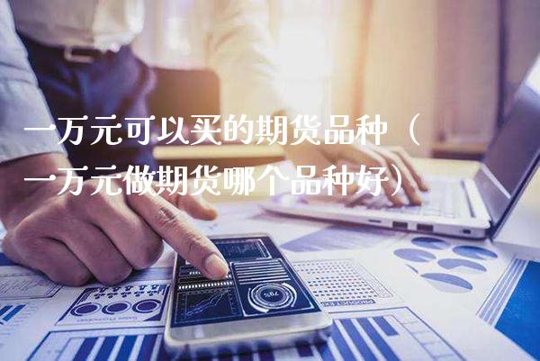 一万元可以买的期货品种（一万元做期货哪个品种好）_https://www.cqckcrrc.com_黄金期货_第1张