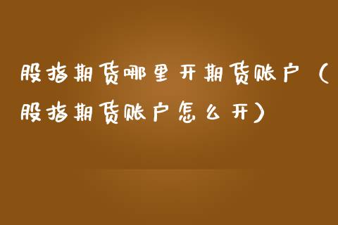 股指期货哪里开期货账户（股指期货账户怎么开）_https://www.cqckcrrc.com_纳指直播_第1张