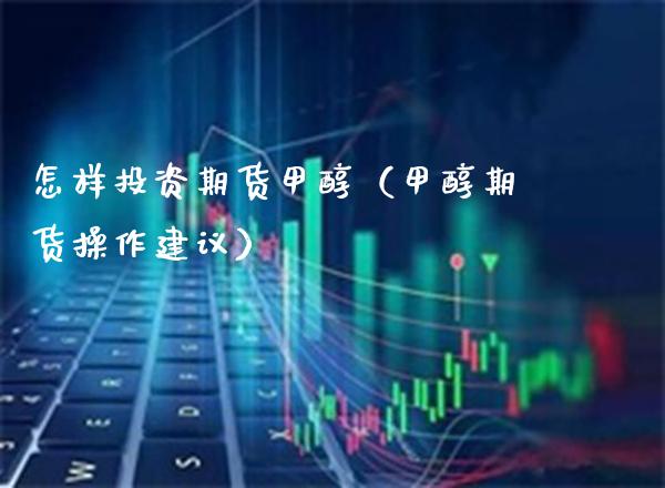怎样投资期货甲醇（甲醇期货操作建议）_https://www.cqckcrrc.com_道指直播_第1张