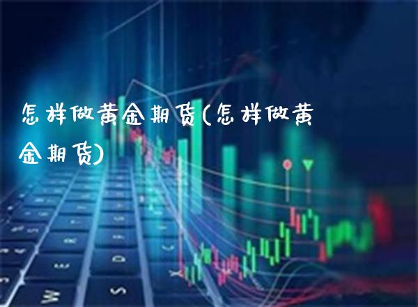 怎样做黄金期货(怎样做黄金期货)_https://www.cqckcrrc.com_原油期货_第1张