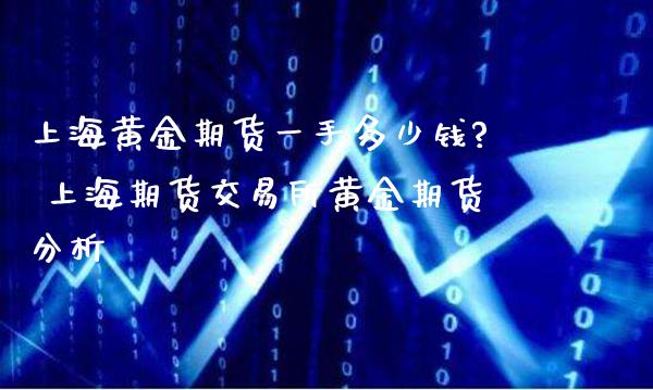 上海黄金期货一手多少钱? 上海期货交易所黄金期货分析_https://www.cqckcrrc.com_黄金期货_第1张