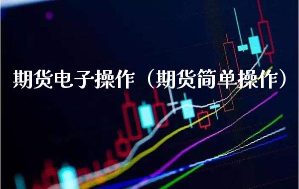 期货电子操作（期货简单操作）_https://www.cqckcrrc.com_国际期货_第1张