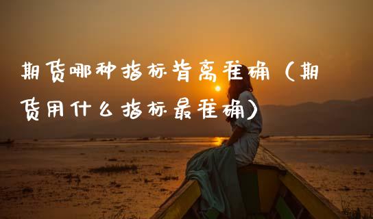 期货哪种指标背离准确(期货用什么指标最准确)_原油期货_第1张_期货投资网 期货哪种指标背离准确(期货用什么指标最准确)_https://www.cqckcrrc.com_原油期货_第1张