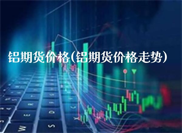 铝期货价格(铝期货价格走势)_道指直播_第1张_期货投资网 铝期货价格(铝期货价格走势)_https://www.cqckcrrc.com_道指直播_第1张