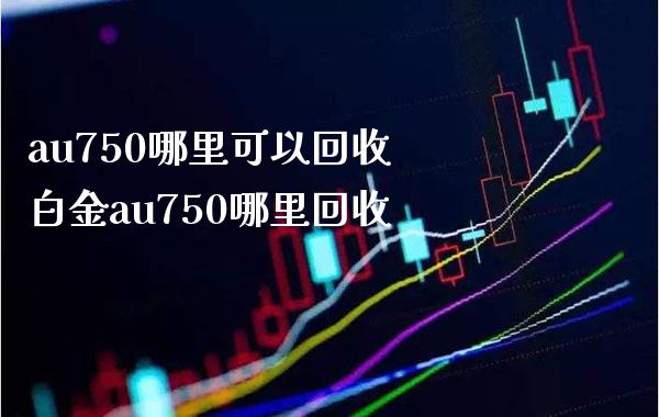 au750哪里可以回收 白金au750哪里回收_https://www.cqckcrrc.com_黄金期货_第1张