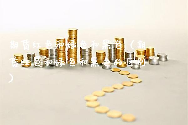 期货红色和绿色和黑色（期货红色和绿色和黑色的区别）_https://www.cqckcrrc.com_道指直播_第1张