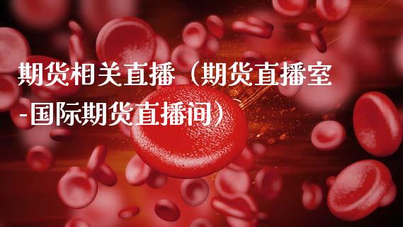 期货相关直播（期货直播室-国际期货直播间）_https://www.cqckcrrc.com_国际期货_第1张