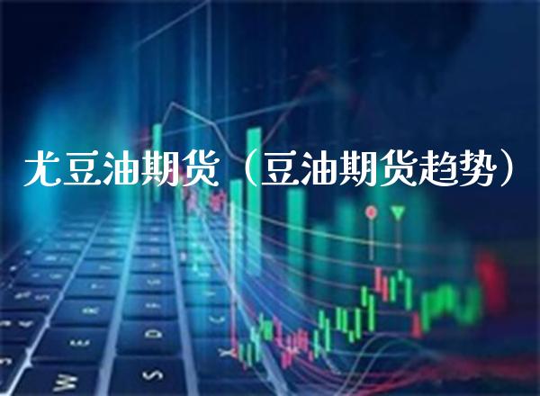 尤豆油期货（豆油期货趋势）_https://www.cqckcrrc.com_恒生指数_第1张