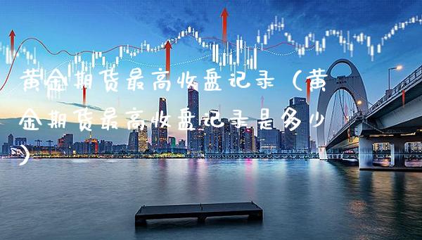 黄金期货最高收盘记录（黄金期货最高收盘记录是多少）_https://www.cqckcrrc.com_理财品种_第1张