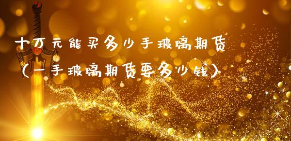 十万元能买多少手玻璃期货(一手玻璃期货要多少钱)_道指直播_第1张_期货投资网 十万元能买多少手玻璃期货(一手玻璃期货要多少钱)_https://www.cqckcrrc.com_道指直播_第1张