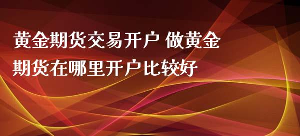 黄金期货交易开户 做黄金期货在哪里开户比较好_https://www.cqckcrrc.com_黄金期货_第1张