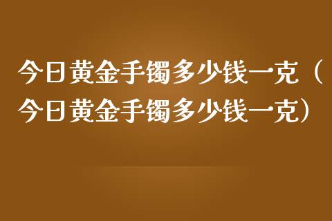 今日黄金手镯多少钱一克(今日黄金手镯多少钱一克)_黄金期货_第1张_期货投资网 今日黄金手镯多少钱一克(今日黄金手镯多少钱一克)_https://www.cqckcrrc.com_黄金期货_第1张
