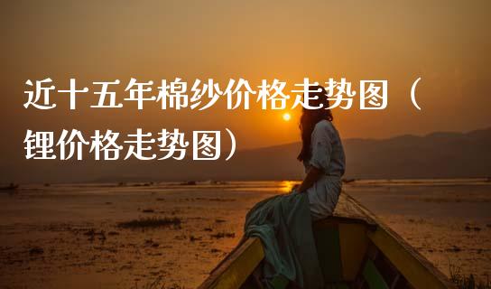 近十五年棉纱价格走势图(锂价格走势图)_道指直播_第1张_期货投资网 近十五年棉纱价格走势图(锂价格走势图)_https://www.cqckcrrc.com_道指直播_第1张