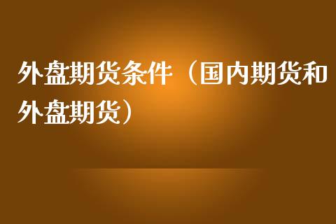 外盘期货条件(国内期货和外盘期货)_期货开户_第1张_期货投资网 外盘期货条件(国内期货和外盘期货)_https://www.cqckcrrc.com_期货开户_第1张
