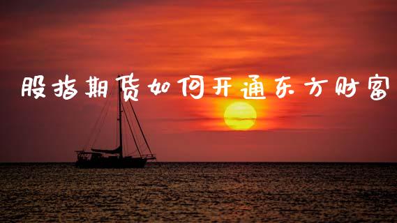 股指期货如何开通东方财富_https://www.cqckcrrc.com_恒生指数_第1张