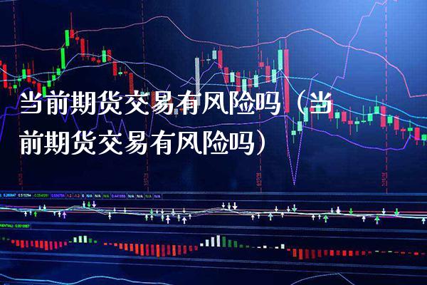 当前期货交易有风险吗(当前期货交易有风险吗)_财经要闻_第1张_期货投资网 当前期货交易有风险吗(当前期货交易有风险吗)_https://www.cqckcrrc.com_财经要闻_第1张
