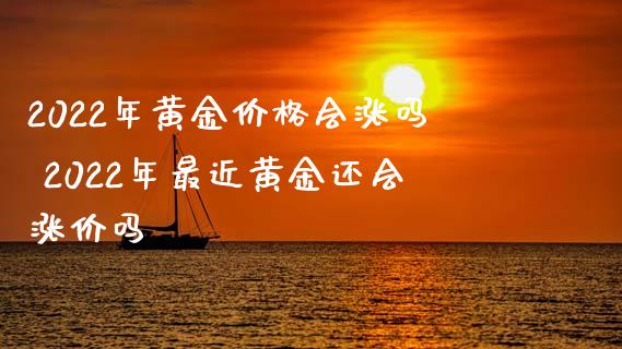 2022年黄金价格会涨吗 2022年最近黄金还会涨价吗_原油期货_第1张_期货投资网 2022年黄金价格会涨吗 2022年最近黄金还会涨价吗_https://www.cqckcrrc.com_原油期货_第1张