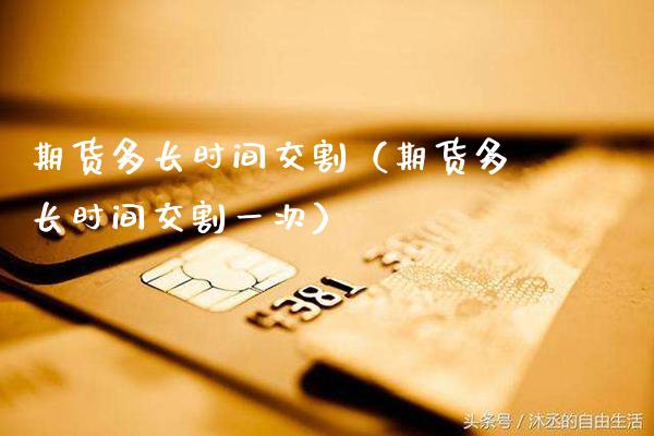 期货多长时间交割（期货多长时间交割一次）_https://www.cqckcrrc.com_黄金期货_第1张