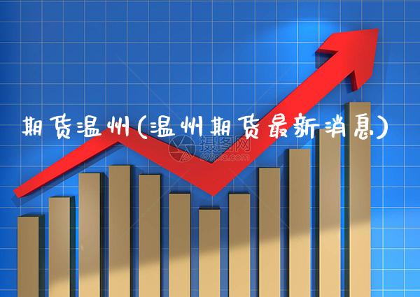 期货温州(温州期货最新消息)_财经直播室_第1张_期货投资网 期货温州(温州期货最新消息)_https://www.cqckcrrc.com_财经直播室_第1张