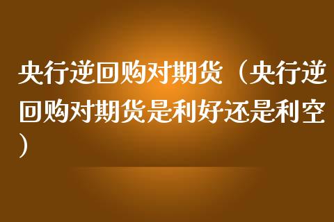 央行逆回购对期货(央行逆回购对期货是利好还是利空)_国际期货_第1张_期货投资网 央行逆回购对期货(央行逆回购对期货是利好还是利空)_https://www.cqckcrrc.com_国际期货_第1张
