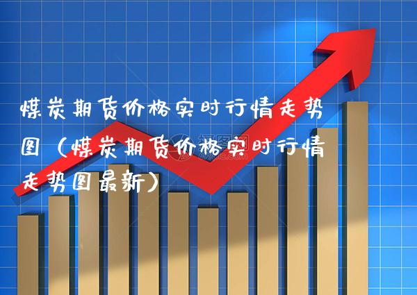 煤炭期货价格实时行情走势图（煤炭期货价格实时行情走势图最新）_https://www.cqckcrrc.com_纳指直播_第1张