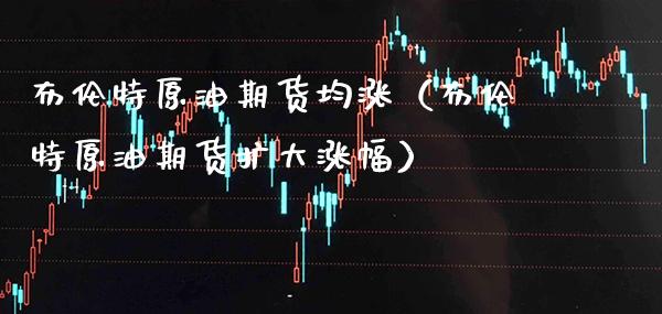 布伦特原油期货均涨（布伦特原油期货扩大涨幅）_https://www.cqckcrrc.com_理财百科_第1张