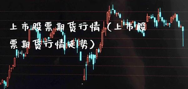 上市股票期货行情(上市股票期货行情走势)_股票理财_第1张_期货投资网 上市股票期货行情(上市股票期货行情走势)_https://www.cqckcrrc.com_股票理财_第1张