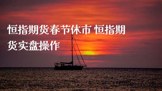 恒指期货春节休市 恒指期货实盘操作_恒生指数_第1张_期货投资网 恒指期货春节休市 恒指期货实盘操作_https://www.cqckcrrc.com_恒生指数_第1张